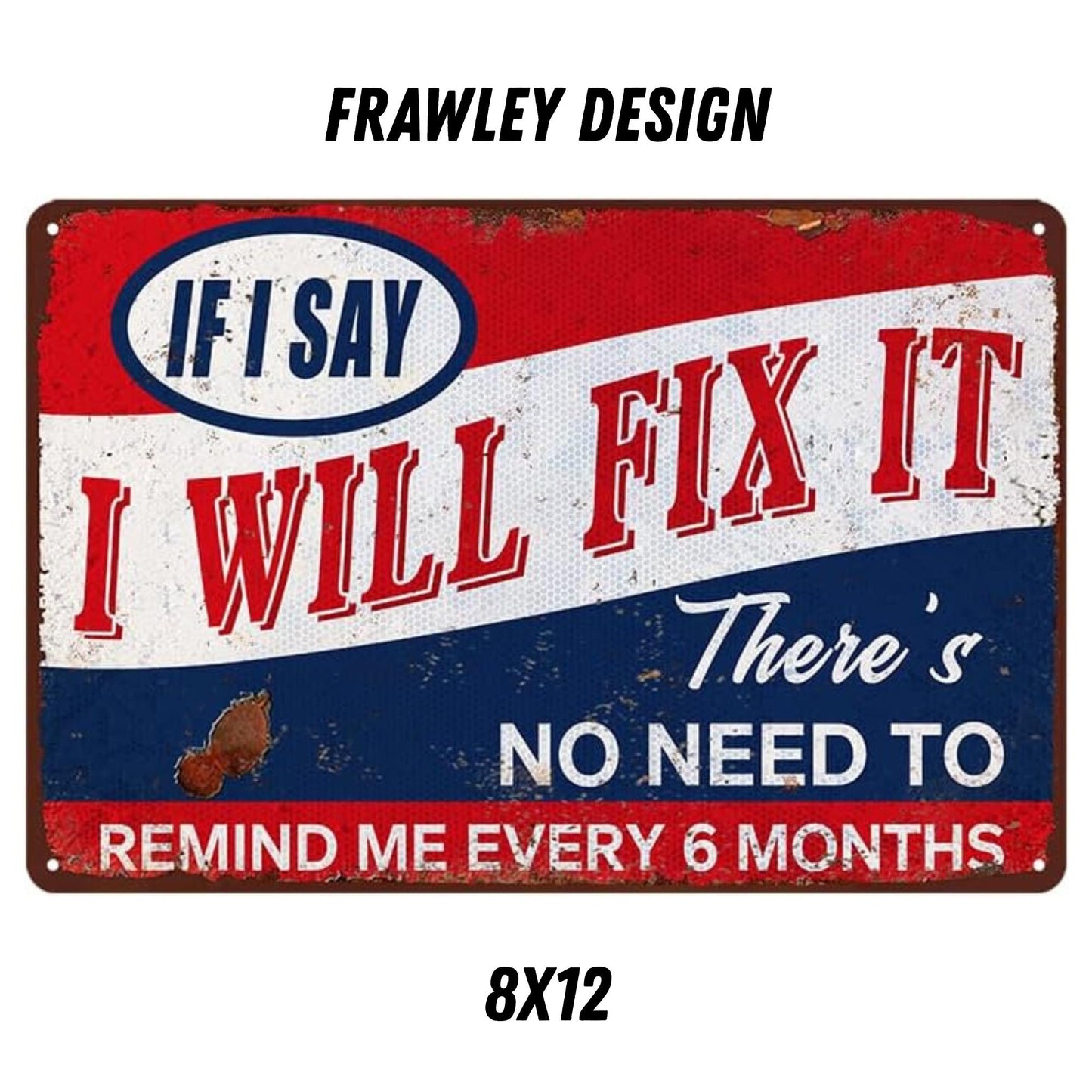 IF I SAY I WILL FIX IT THERE'S NO NEED TO REMIND ME EVERY 6 MONTHS 8X12 Aluminum sign