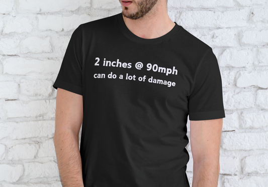 2 INCHES AT 90MPH CAN DO A LOT OF DAMAGE, T-SHIRT, UNISEX, COTTON