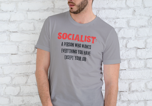 SOCIALIST, A PERSON WHO WANTS EVERYTHING YOU HAVE EXCEPT YOUR JOB, T-SHIRT, UNISEX, COTTON