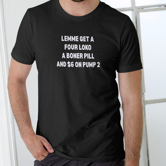 LEMME GET A FOUR LOKO, A PILL, AND $6 ON PUMP 2 – Funny Unisex Cotton T-Shirt