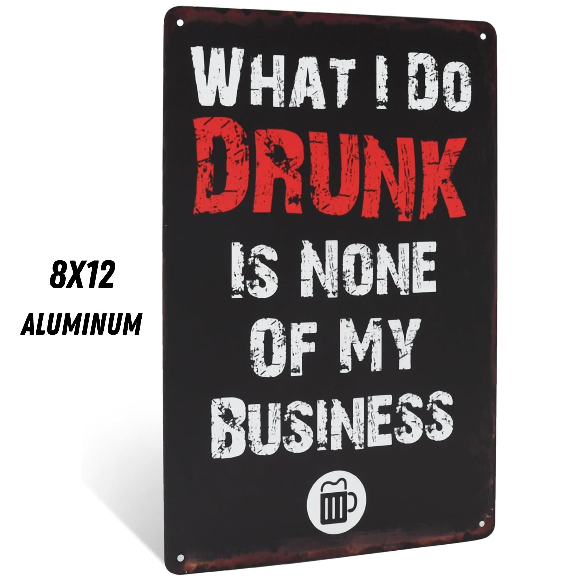 WHAT I DO DRUNK IS NONE OF MY BUSINESS Funny Sign 8x12 Aluminum ...