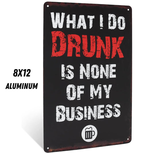 WHAT I DO DRUNK IS NONE OF MY BUSINESS Funny Sign 8x12 Aluminum