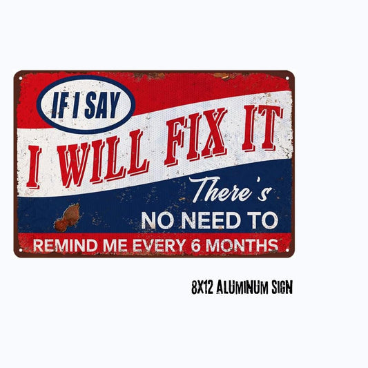 IF I SAY I WILL FIX IT THERE'S NO NEED TO REMIND ME EVERY 6 MONTHS 8X12 Aluminum sign