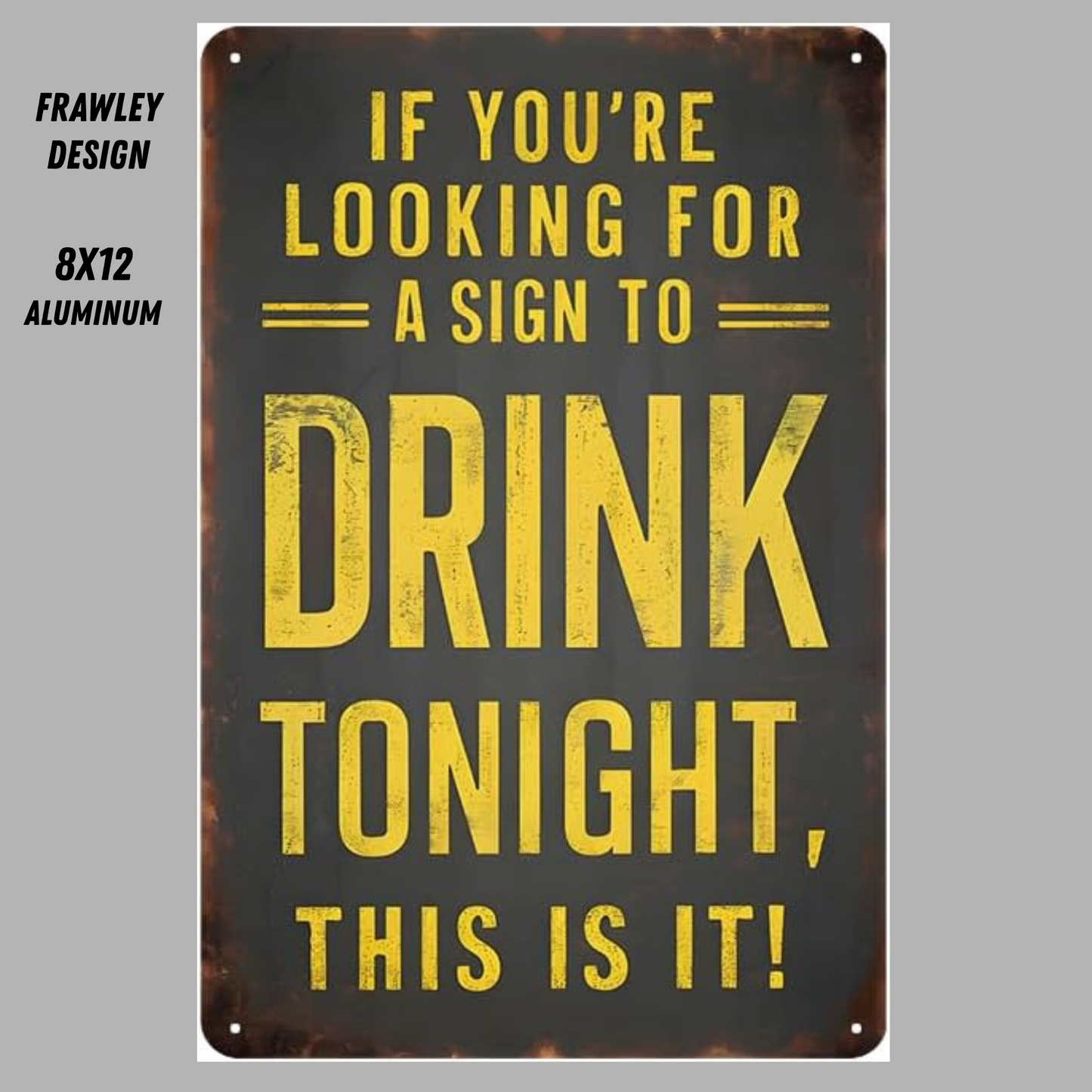IF YOU ARE LOOKING FOR A SIGN TO DRINK TONIGHT, THIS IS IT – 8x12 Aluminum Sign